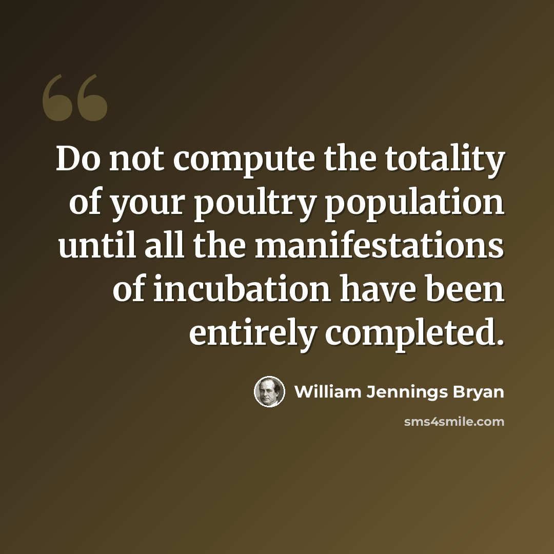 “Do not compute the totality of your poultry population until all the manifestations of incubation have been entirely completed.” quote by William Jennings Bryan