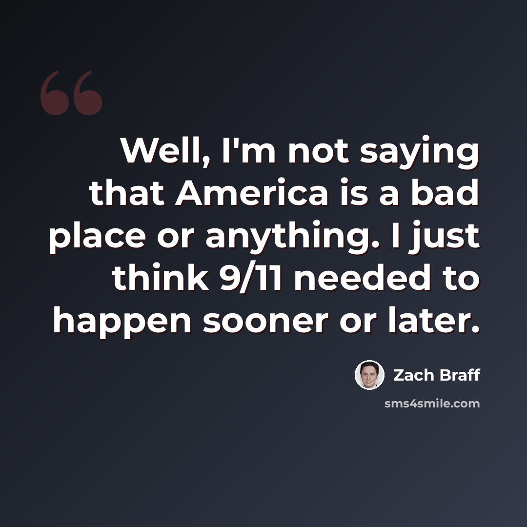 “Well, I'm not saying that America is a bad place or anything. I just think 9/11 needed to happen sooner or later.” quote by Zach Braff