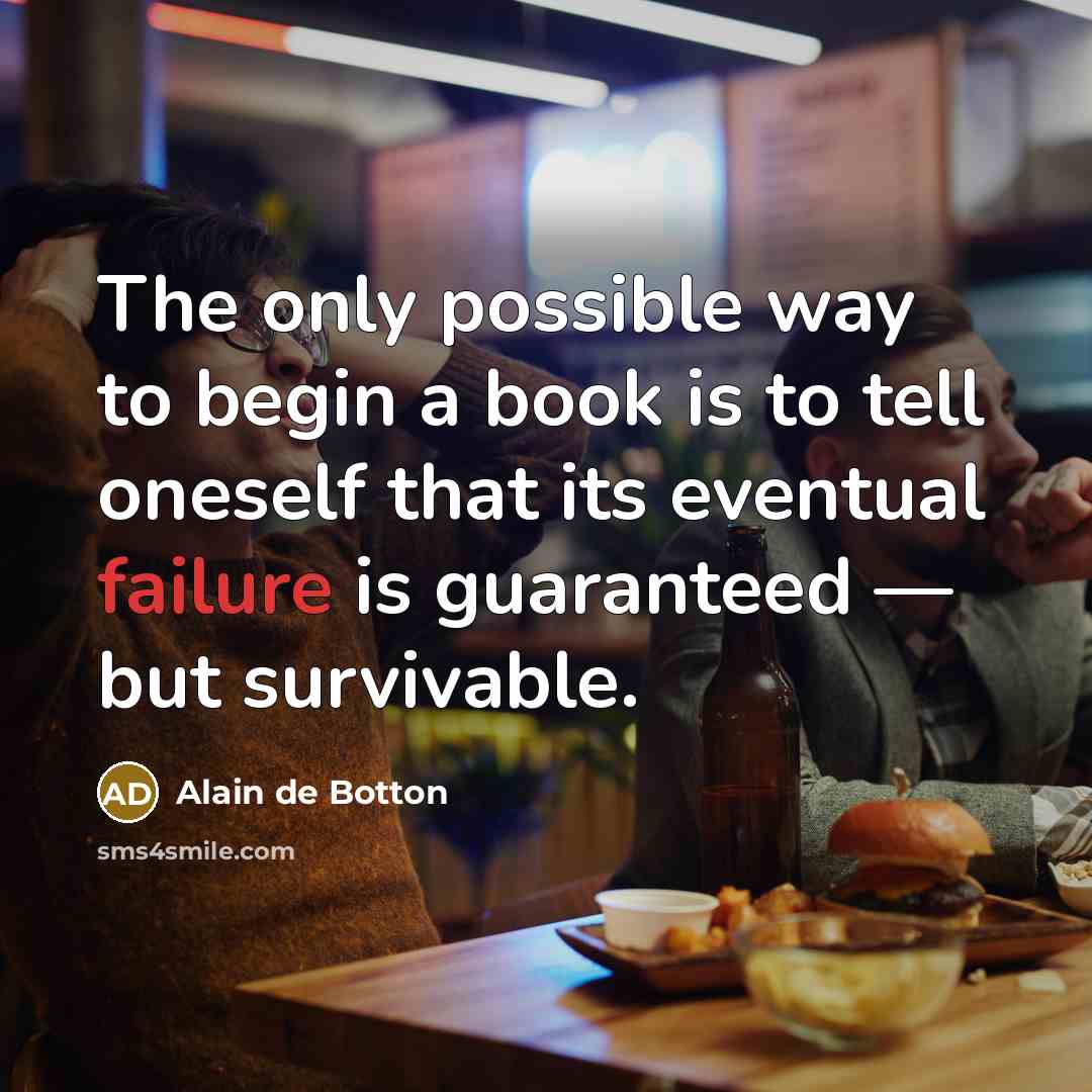 “The only possible way to begin a book is to tell oneself that its eventual failure is guaranteed — but survivable.” quote by Alain de Botton
