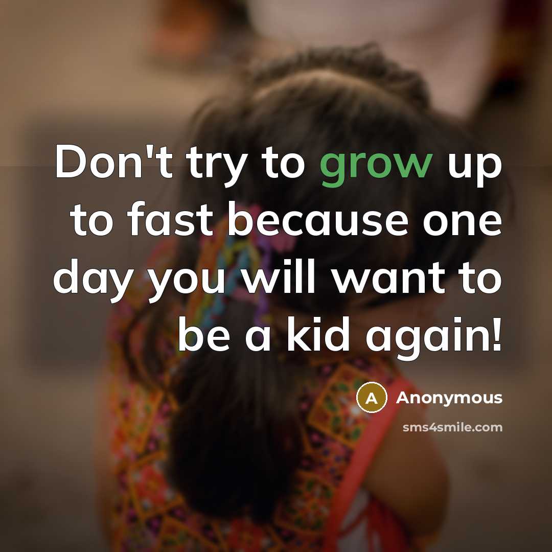 “Don't try to grow up to fast because one day you will want to be a kid again!” quote by Anonymous