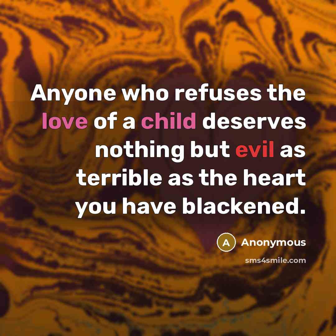 “Anyone who refuses the love of a child deserves nothing but evil as terrible as the heart you have blackened.” quote by Anonymous