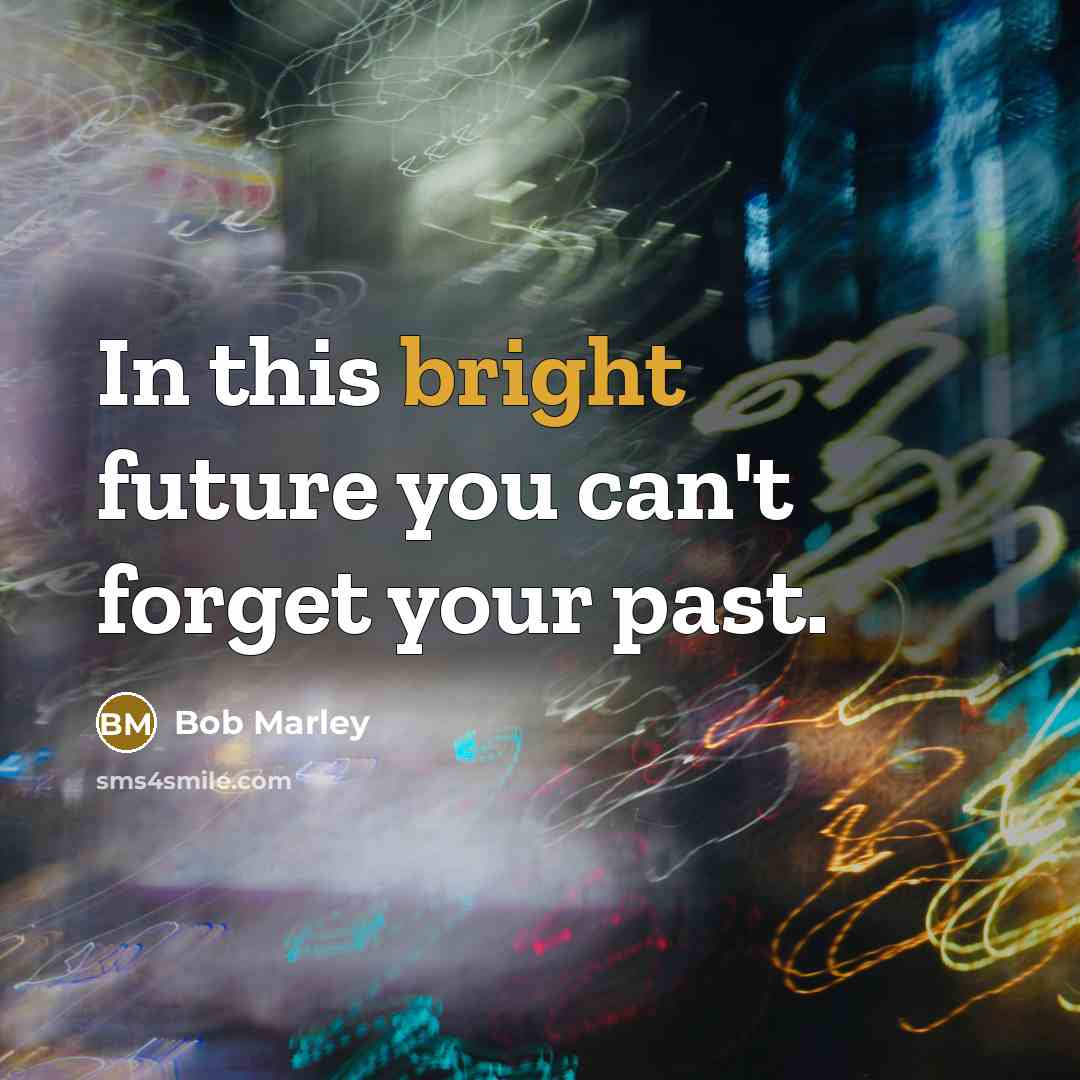 “In this bright future you can't forget your past.” quote by Bob Marley