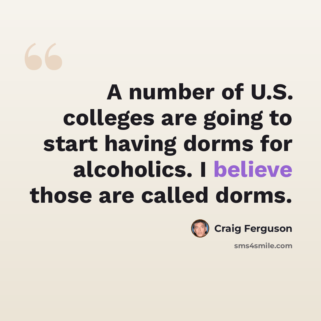 “A number of U.S. colleges are going to start having dorms for alcoholics. I believe those are called dorms.” quote by Craig Ferguson