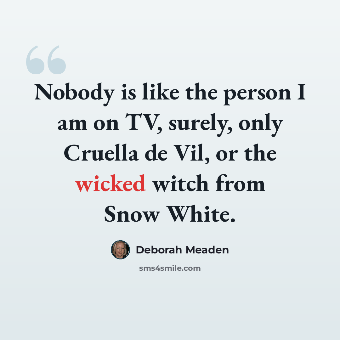 “Nobody is like the person I am on TV, surely, only Cruella de Vil, or the wicked witch from Snow White.” quote by Deborah Meaden