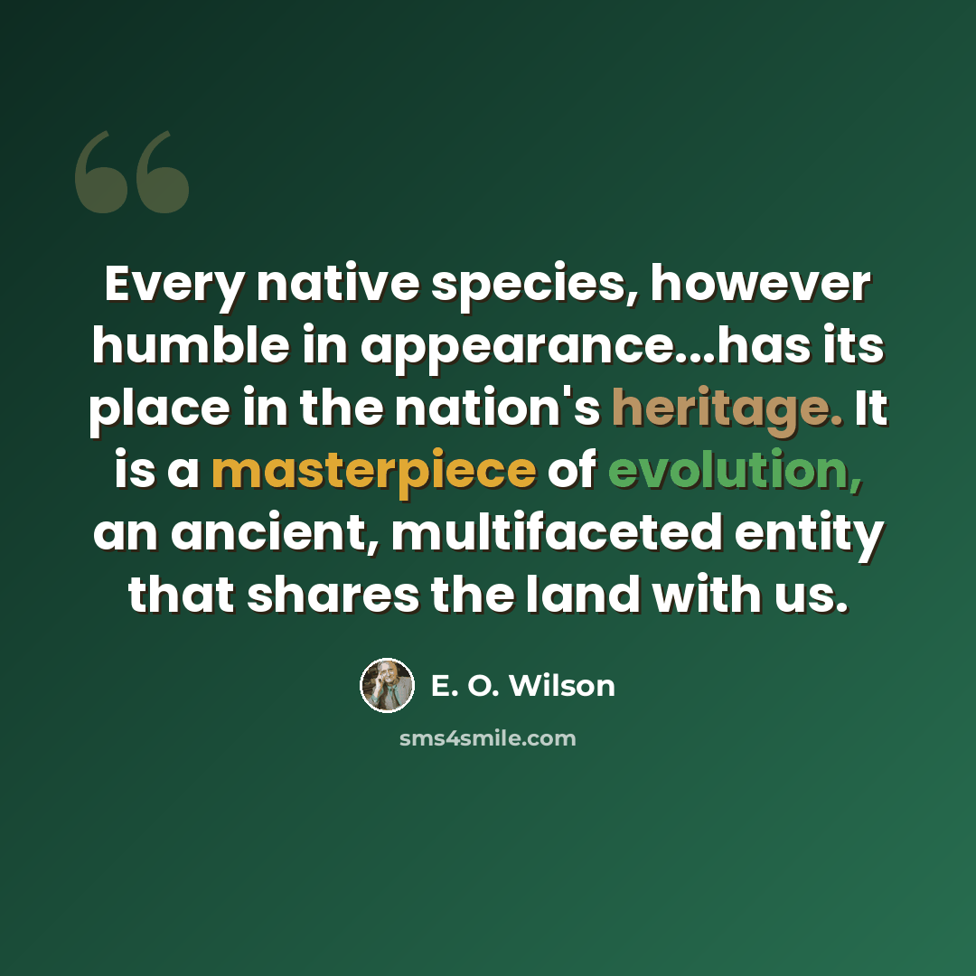 “Every native species, however humble in appearance...has its place in the nation's heritage. It is a masterpiece of evolution, an ancient, multifaceted entity that shares the land with us.” quote by E. O. Wilson