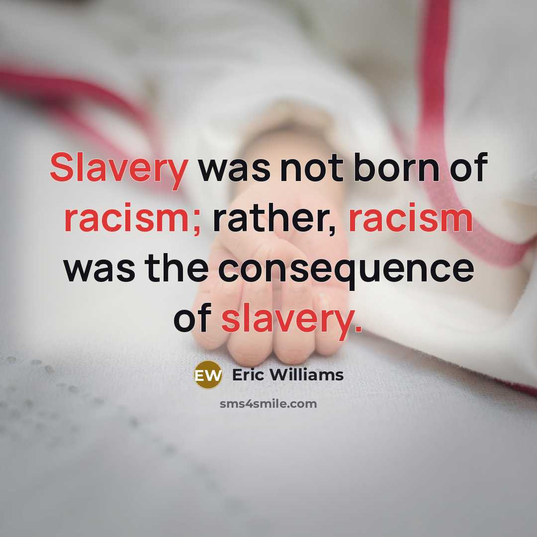 “Slavery was not born of racism; rather, racism was the consequence of slavery.” quote by Eric Williams