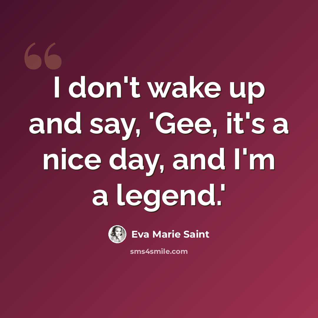 “I don't wake up and say, 'Gee, it's a nice day, and I'm a legend.'” quote by Eva Marie Saint