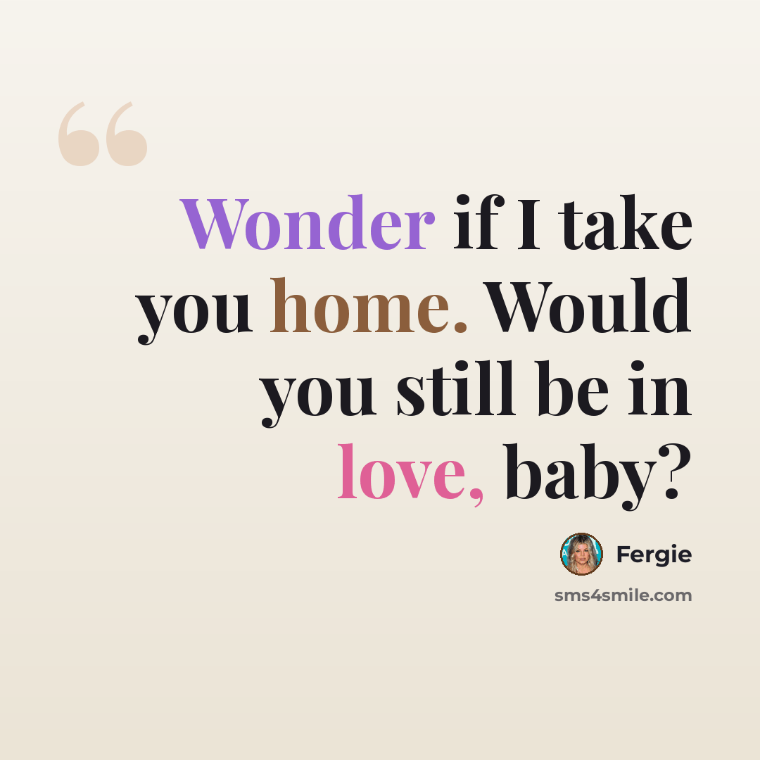 “Wonder if I take you home. Would you still be in love, baby?” quote by Fergie