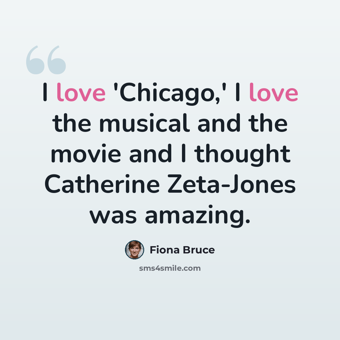 “I love 'Chicago,' I love the musical and the movie and I thought Catherine Zeta-Jones was amazing.” quote by Fiona Bruce