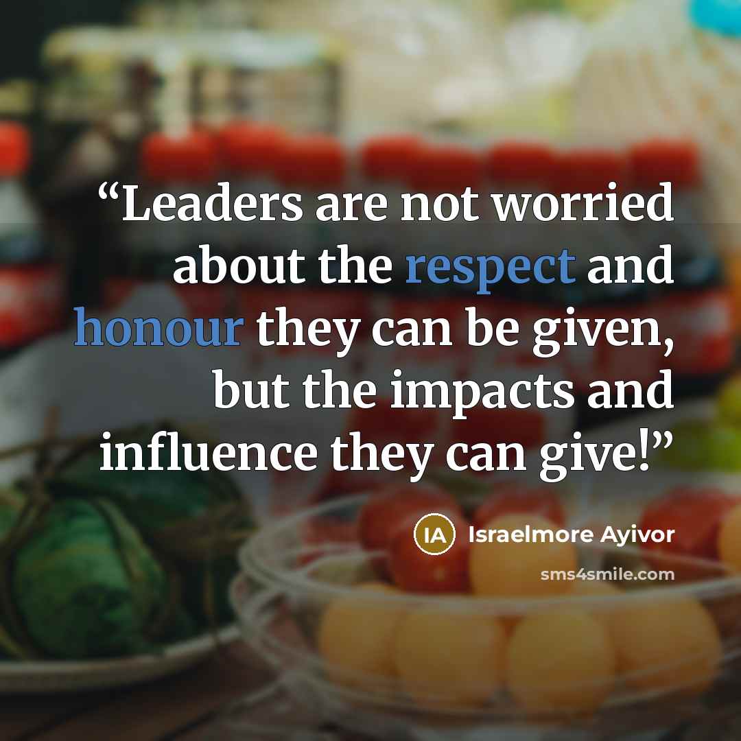 “Leaders are not worried about the respect and honour they can be given, but the impacts and influence they can give!” quote by Israelmore Ayivor