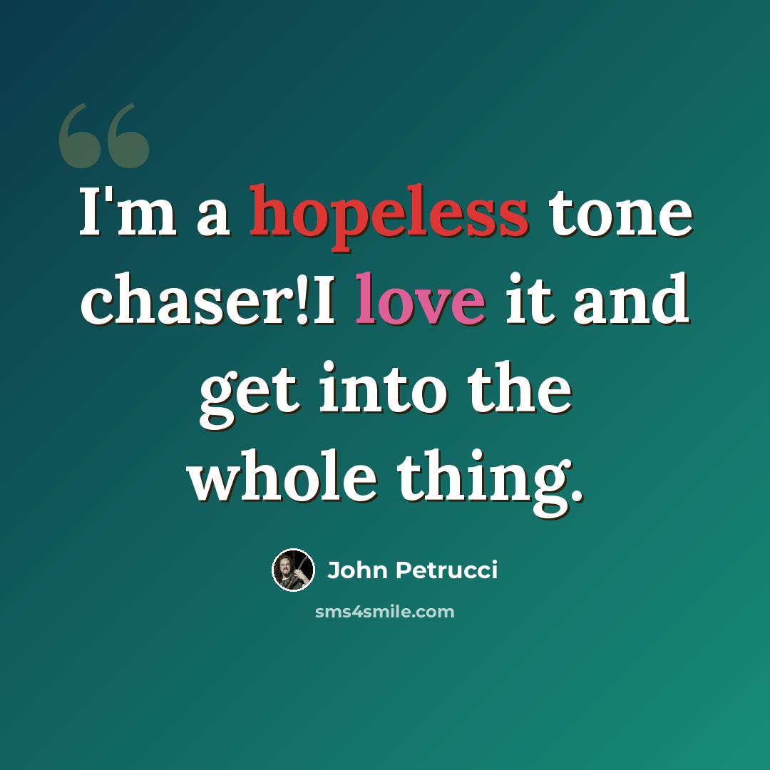 “I'm a hopeless tone chaser!I love it and get into the whole thing.” quote by John Petrucci