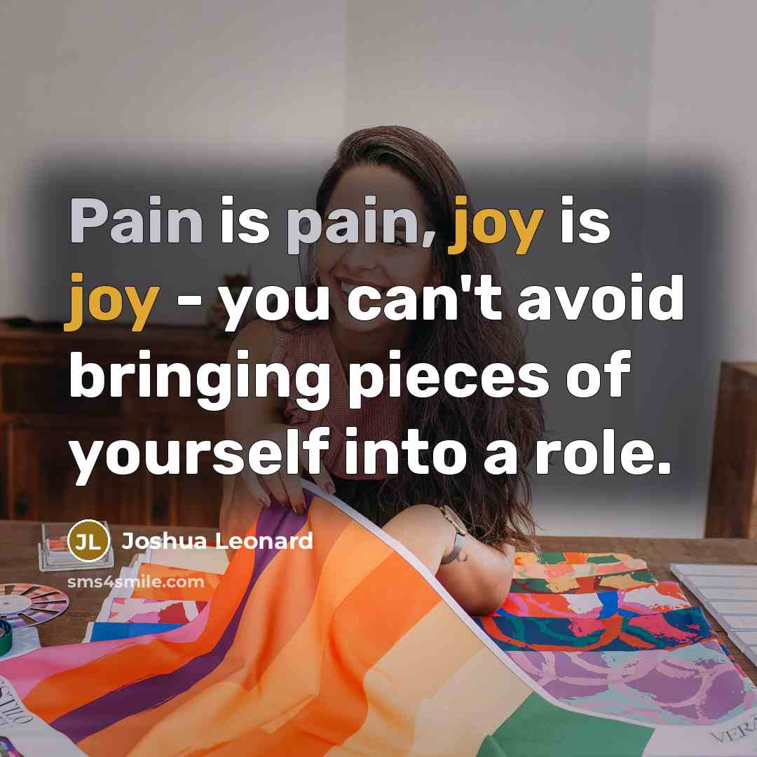 “Pain is pain, joy is joy - you can't avoid bringing pieces of yourself into a role.” quote by Joshua Leonard