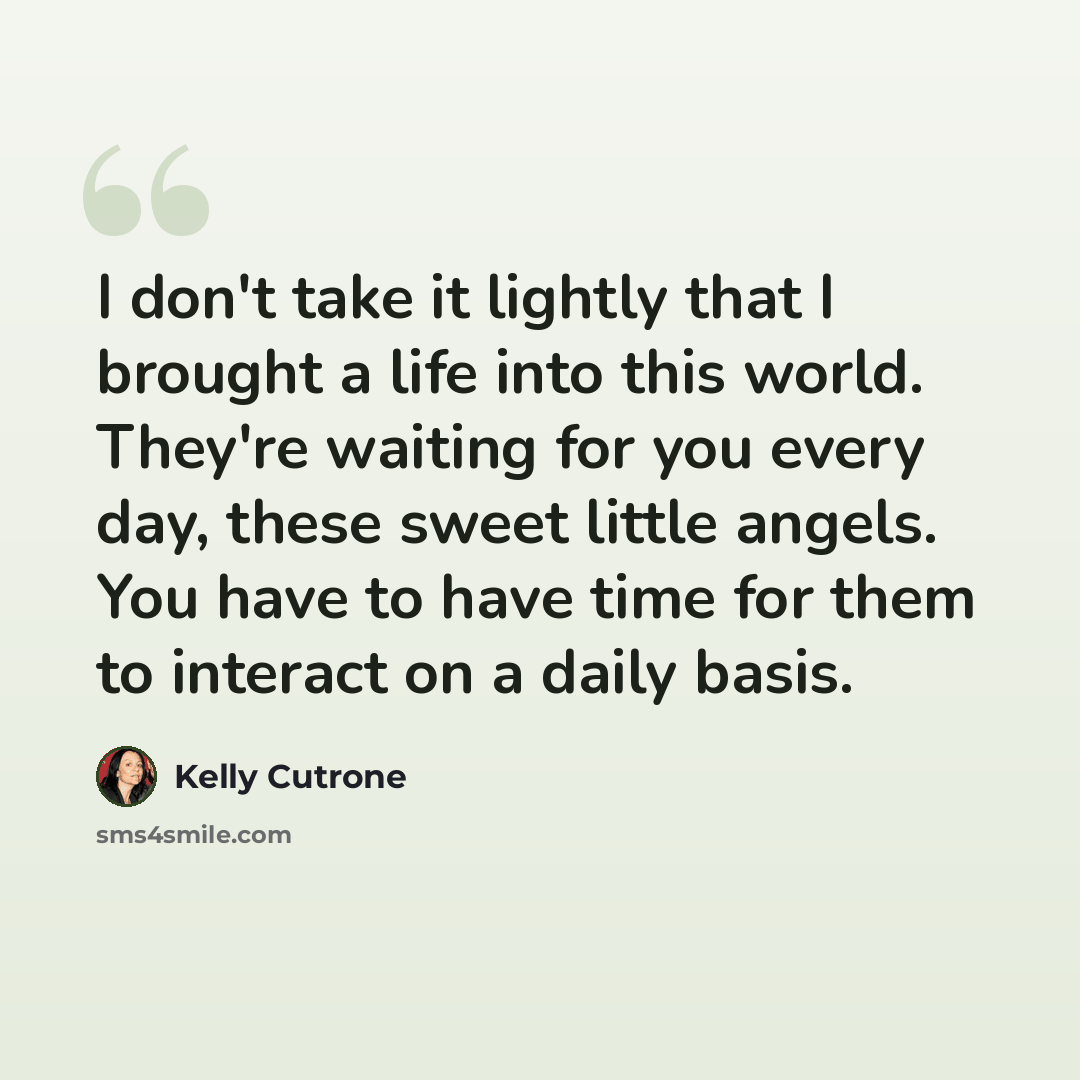 “I don't take it lightly that I brought a life into this world. They're waiting for you every day, these sweet little angels. You have to have time for them to interact on a daily basis.” quote by Kelly Cutrone