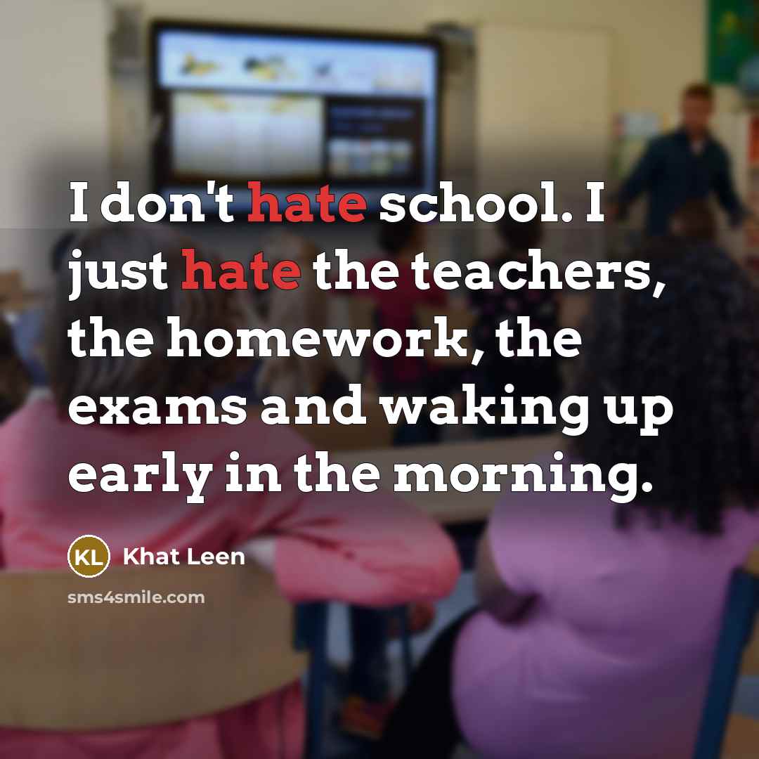 “I don't hate school. I just hate the teachers, the homework, the exams and waking up early in the morning.” quote by Khat Leen