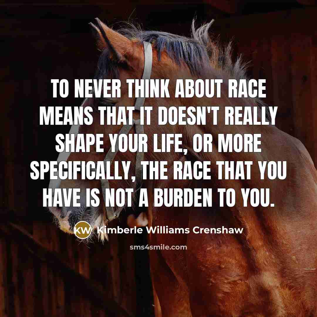 “To never think about race means that it doesn't really shape your life, or more specifically, the race that you have is not a burden to you.” quote by Kimberle Williams Crenshaw
