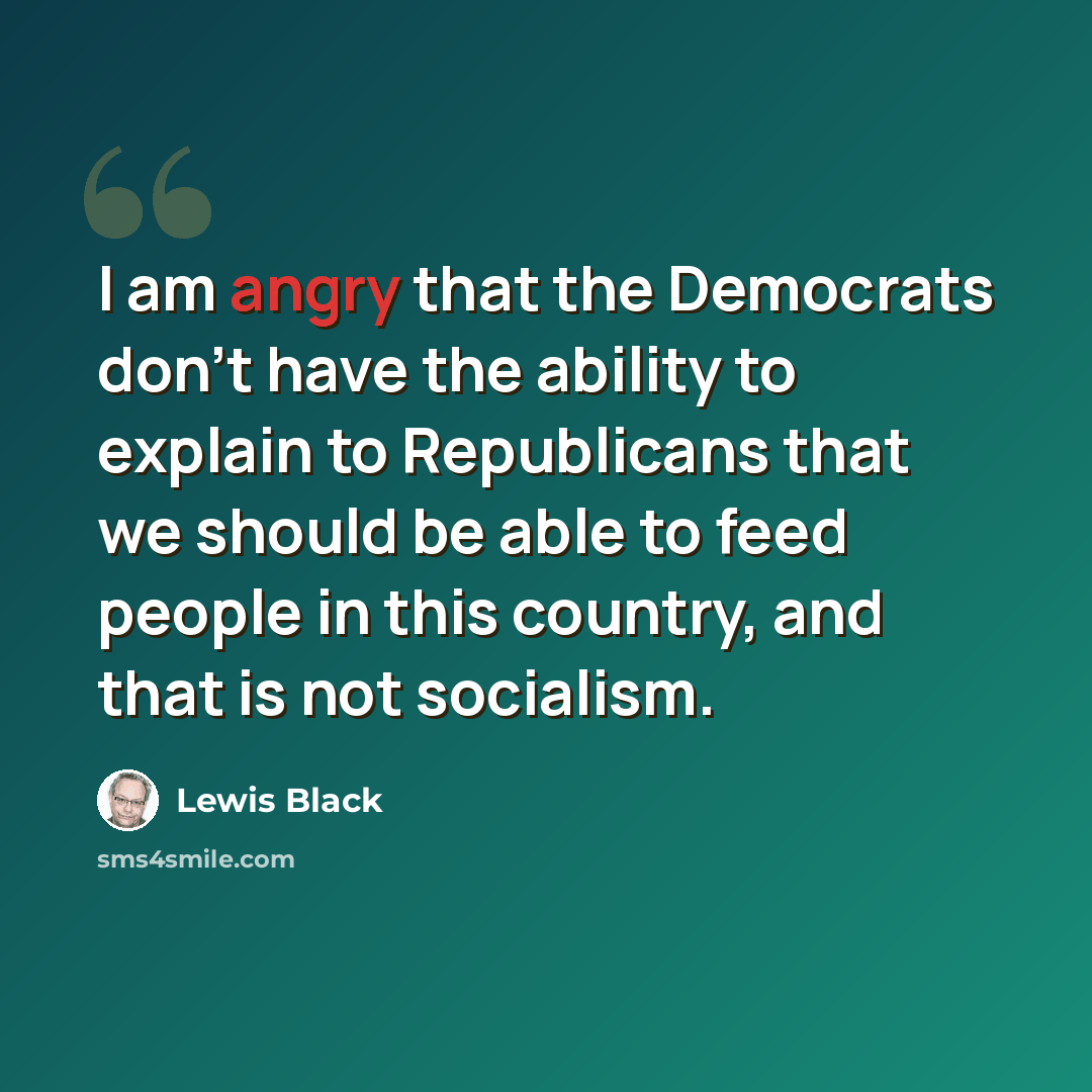 “I am angry that the Democrats don't have the ability to explain to Republicans that we should be able to feed people in this country, and that is not socialism.” quote by Lewis Black