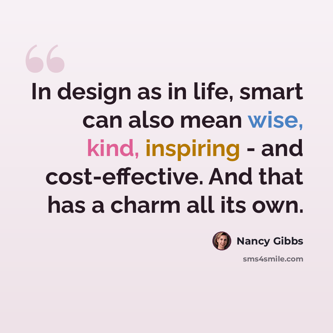 “In design as in life, smart can also mean wise, kind, inspiring - and cost-effective. And that has a charm all its own.” quote by Nancy Gibbs