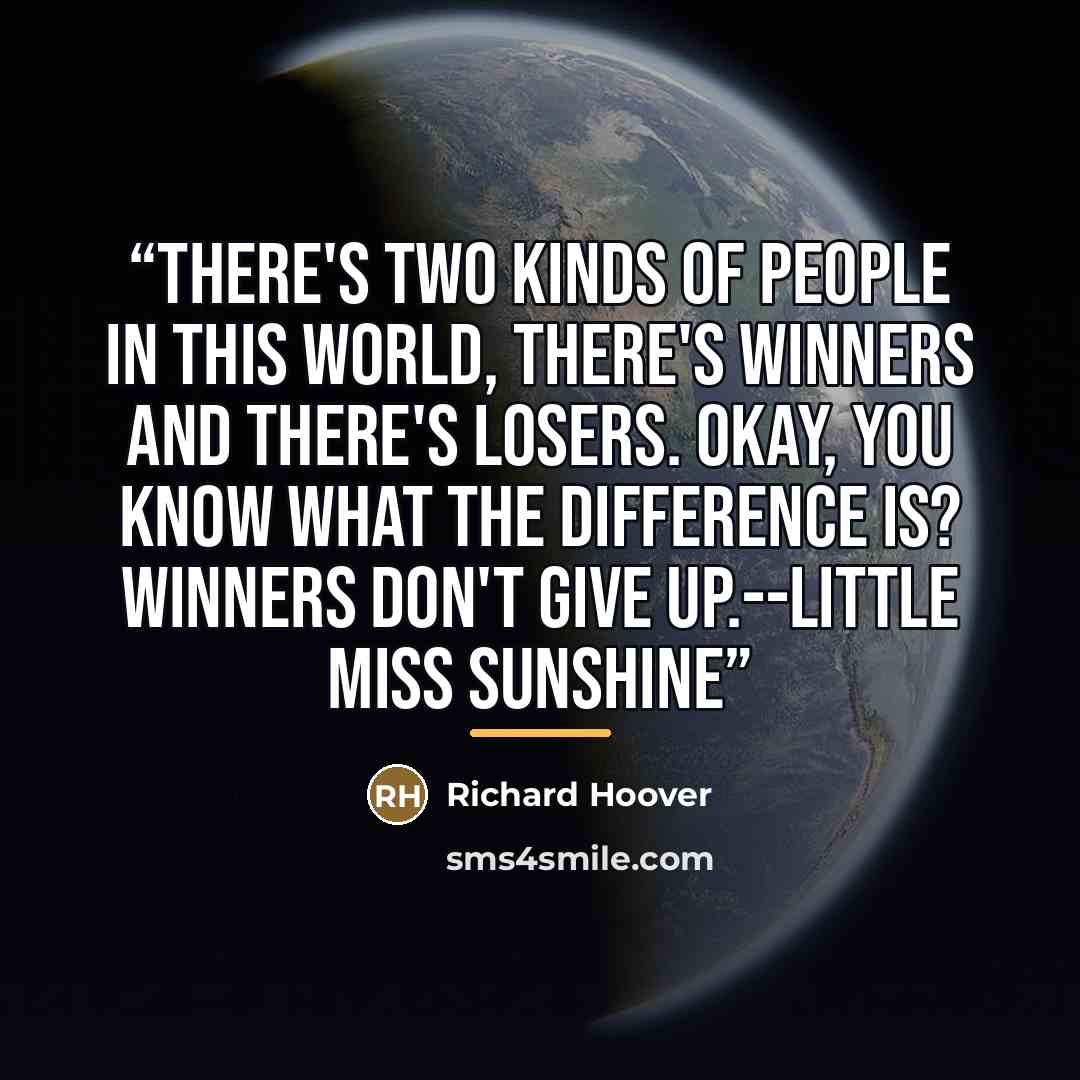 “There's two kinds of people in this world, there's winners and there's losers. Okay, you know what the difference is? Winners don't give up.--Little Miss Sunshine” quote by Richard Hoover