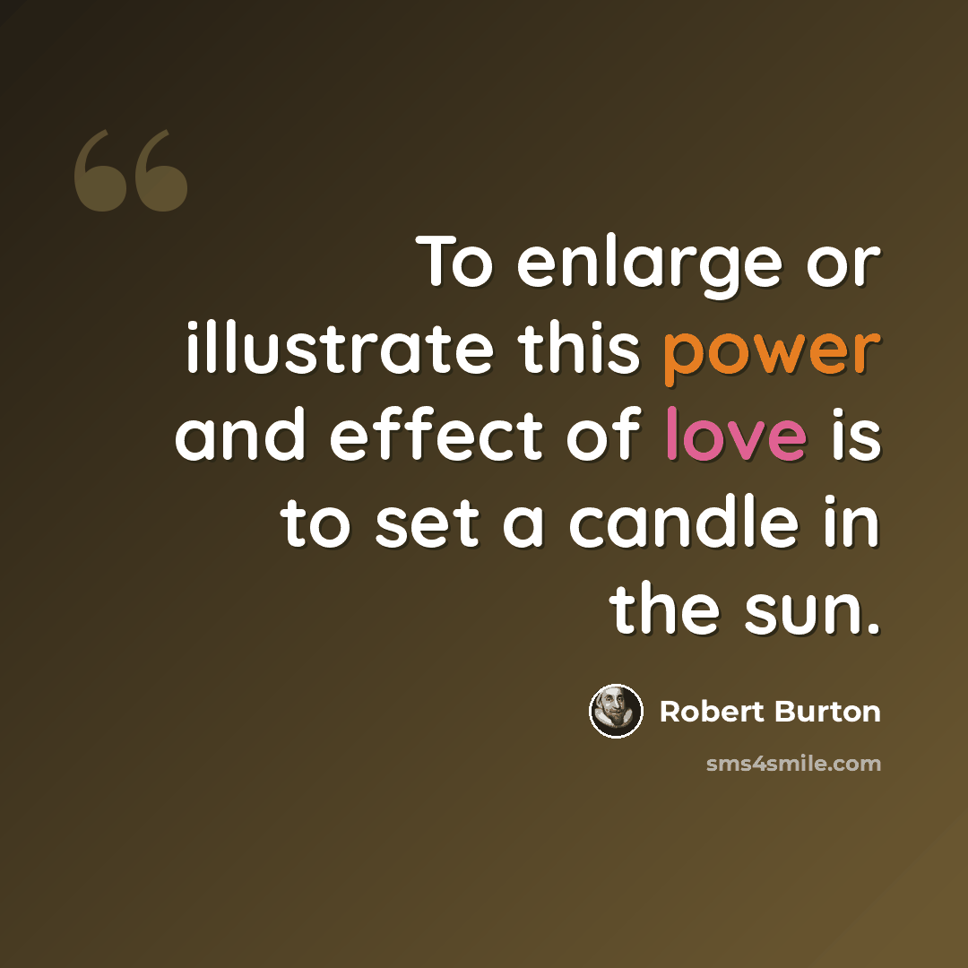“To enlarge or illustrate this power and effect of love is to set a candle in the sun.” quote by Robert Burton
