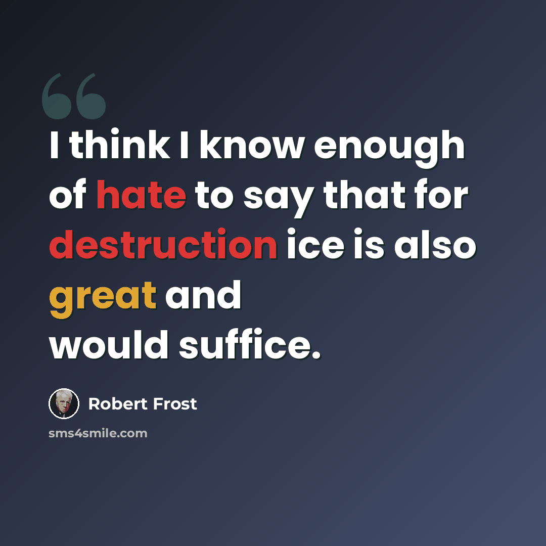 “I think I know enough of hate to say that for destruction ice is also great and would suffice.” quote by Robert Frost