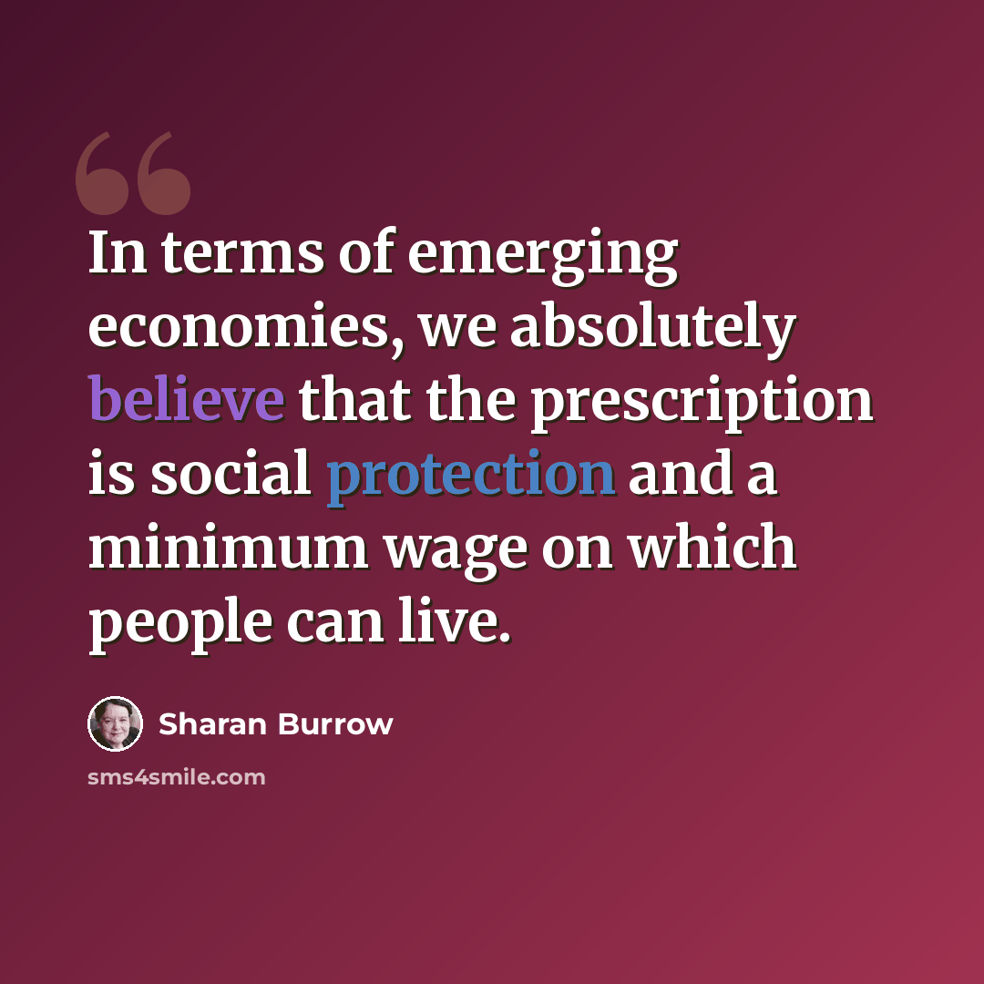 “In terms of emerging economies, we absolutely believe that the prescription is social protection and a minimum wage on which people can live.” quote by Sharan Burrow