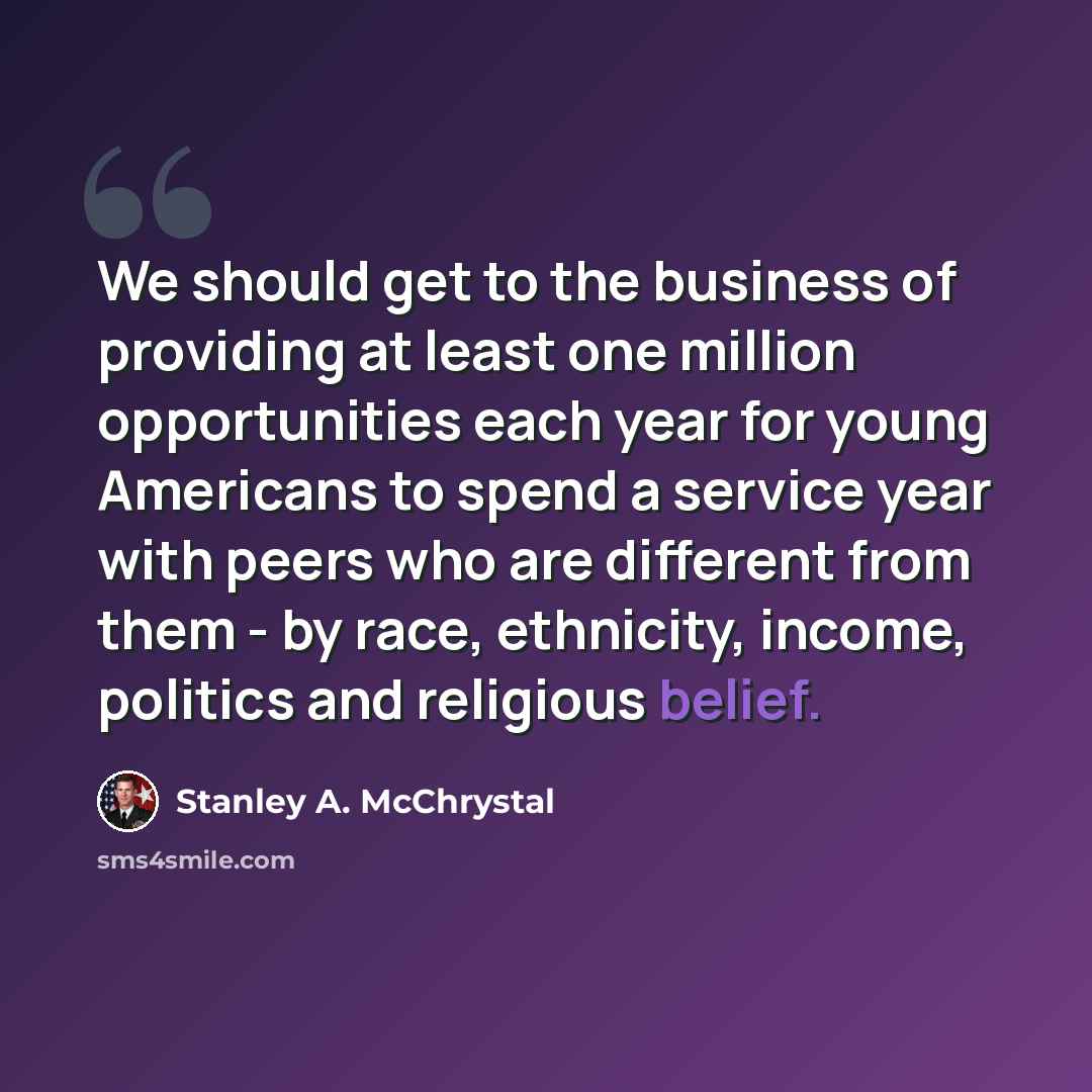 “We should get to the business of providing at least one million opportunities each year for young Americans to spend a service year with peers who are different from them - by race, ethnicity, income, politics and religious belief.” quote by Stanley A. McChrystal