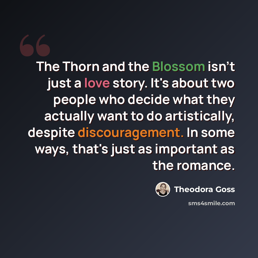 “The Thorn and the Blossom isn't just a love story. It's about two people who decide what they actually want to do artistically, despite discouragement. In some ways, that's just as important as the romance.” quote by Theodora Goss