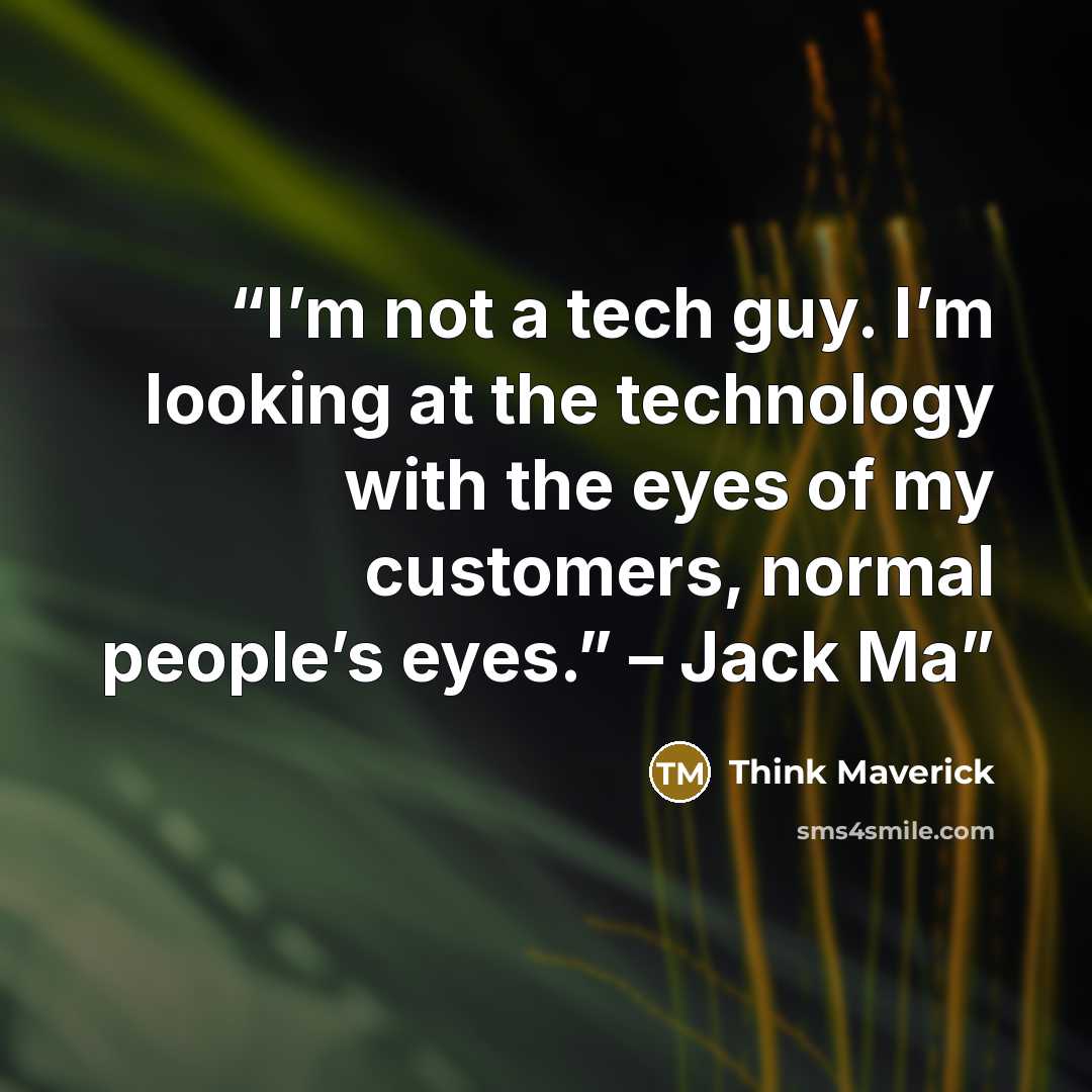“I’m not a tech guy. I’m looking at the technology with the eyes of my customers, normal people’s eyes.” – Jack Ma” quote by Think Maverick