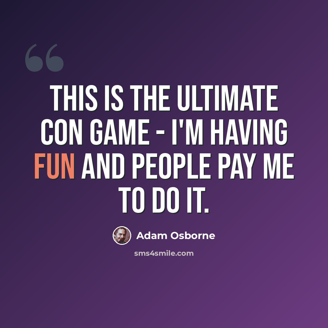 “This is the ultimate con game - I'm having fun and people pay me to do it.” quote by Adam Osborne