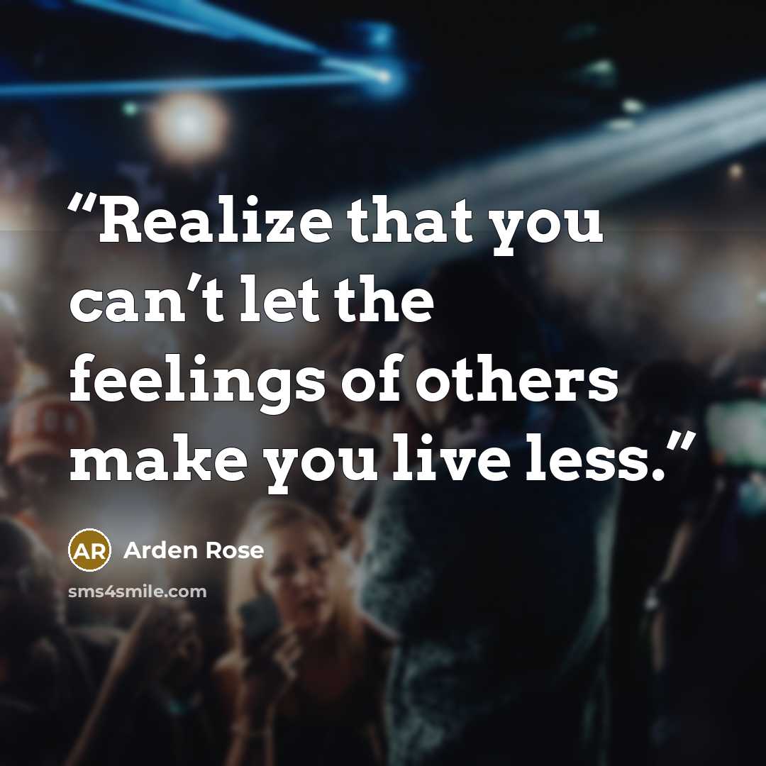 “Realize that you can’t let the feelings of others make you live less.” quote by Arden Rose