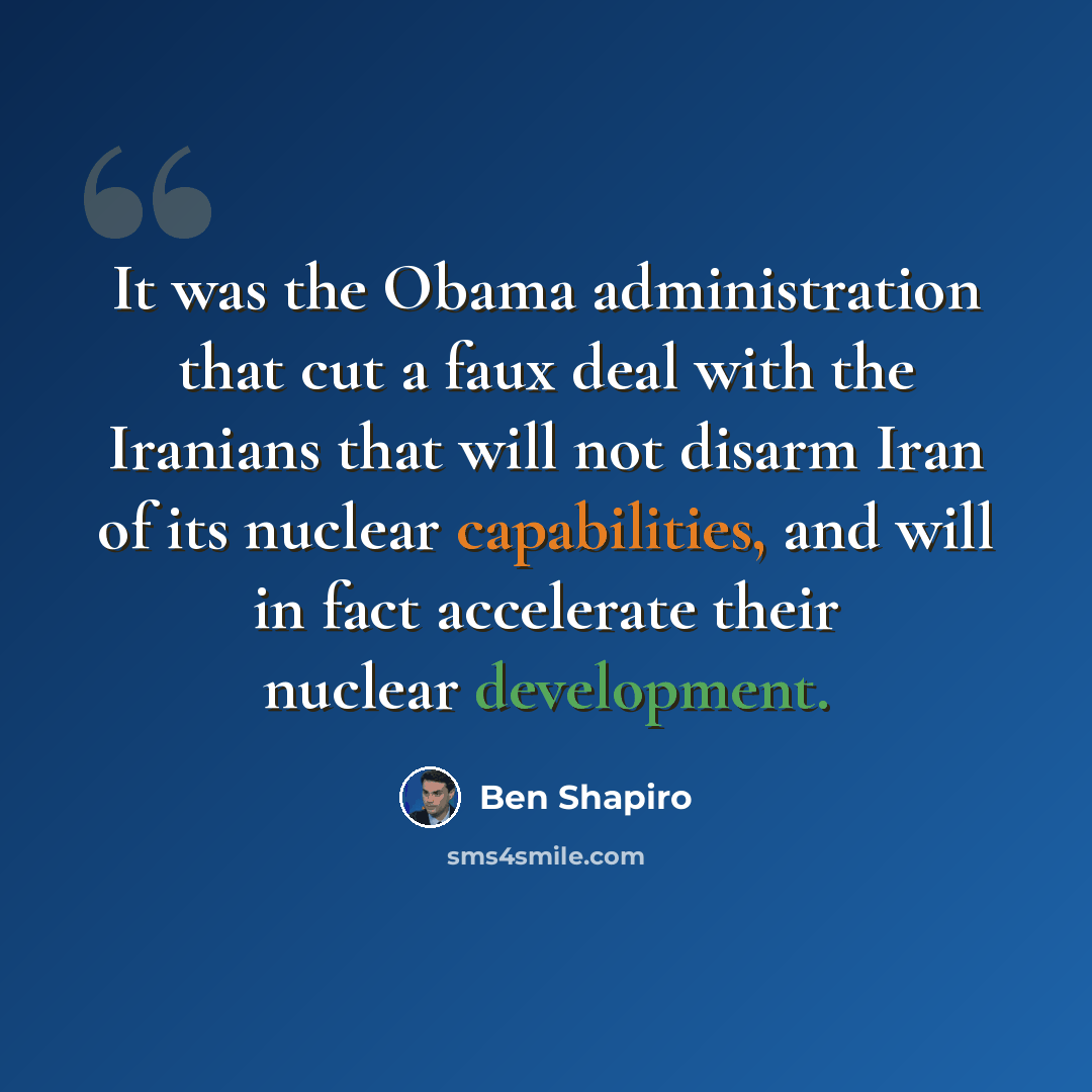 “It was the Obama administration that cut a faux deal with the Iranians that will not disarm Iran of its nuclear capabilities, and will in fact accelerate their nuclear development.” quote by Ben Shapiro