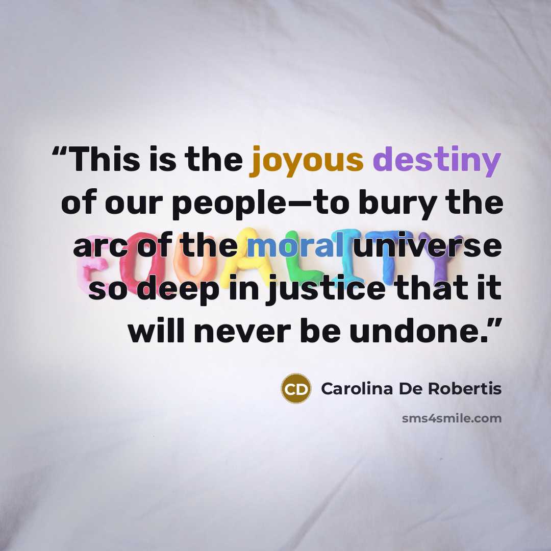 “This is the joyous destiny of our people—to bury the arc of the moral universe so deep in justice that it will never be undone.” quote by Carolina De Robertis