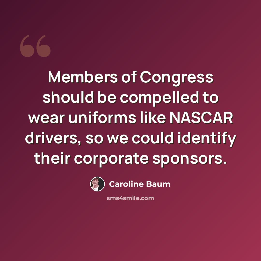 “Members of Congress should be compelled to wear uniforms like NASCAR drivers, so we could identify their corporate sponsors.” quote by Caroline Baum