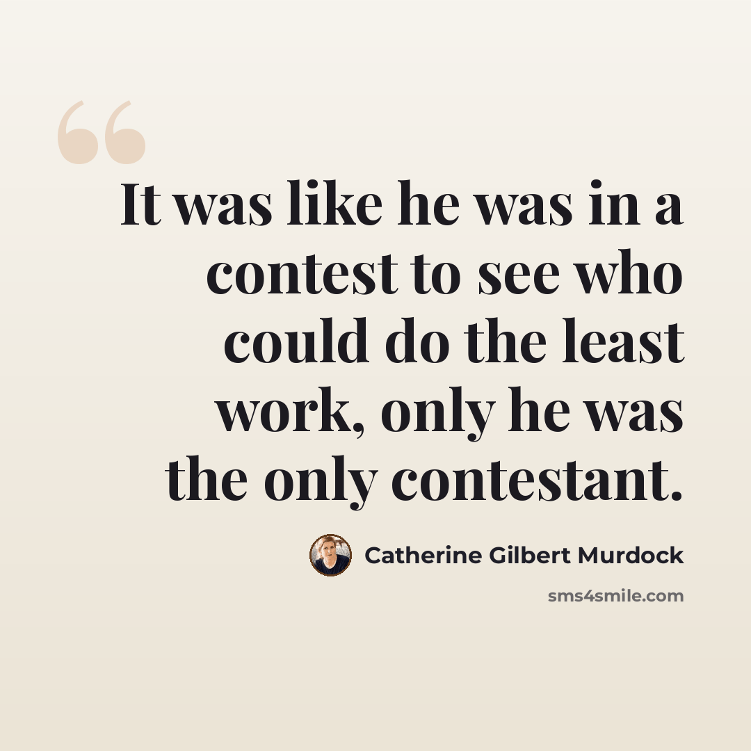 “It was like he was in a contest to see who could do the least work, only he was the only contestant.” quote by Catherine Gilbert Murdock