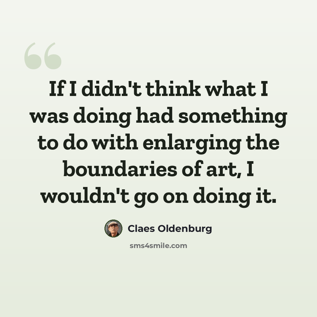 “If I didn't think what I was doing had something to do with enlarging the boundaries of art, I wouldn't go on doing it.” quote by Claes Oldenburg
