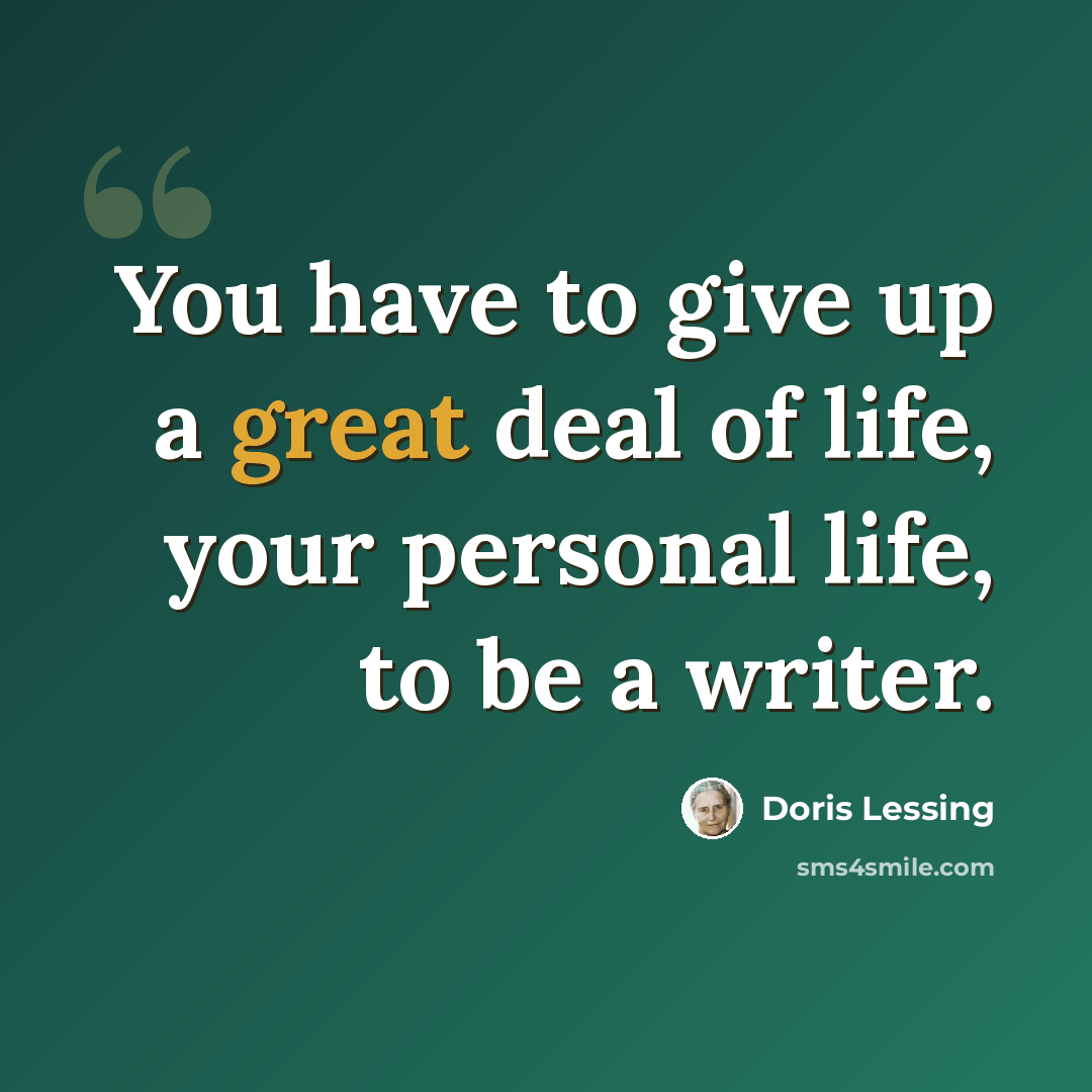 “You have to give up a great deal of life, your personal life, to be a writer.” quote by Doris Lessing