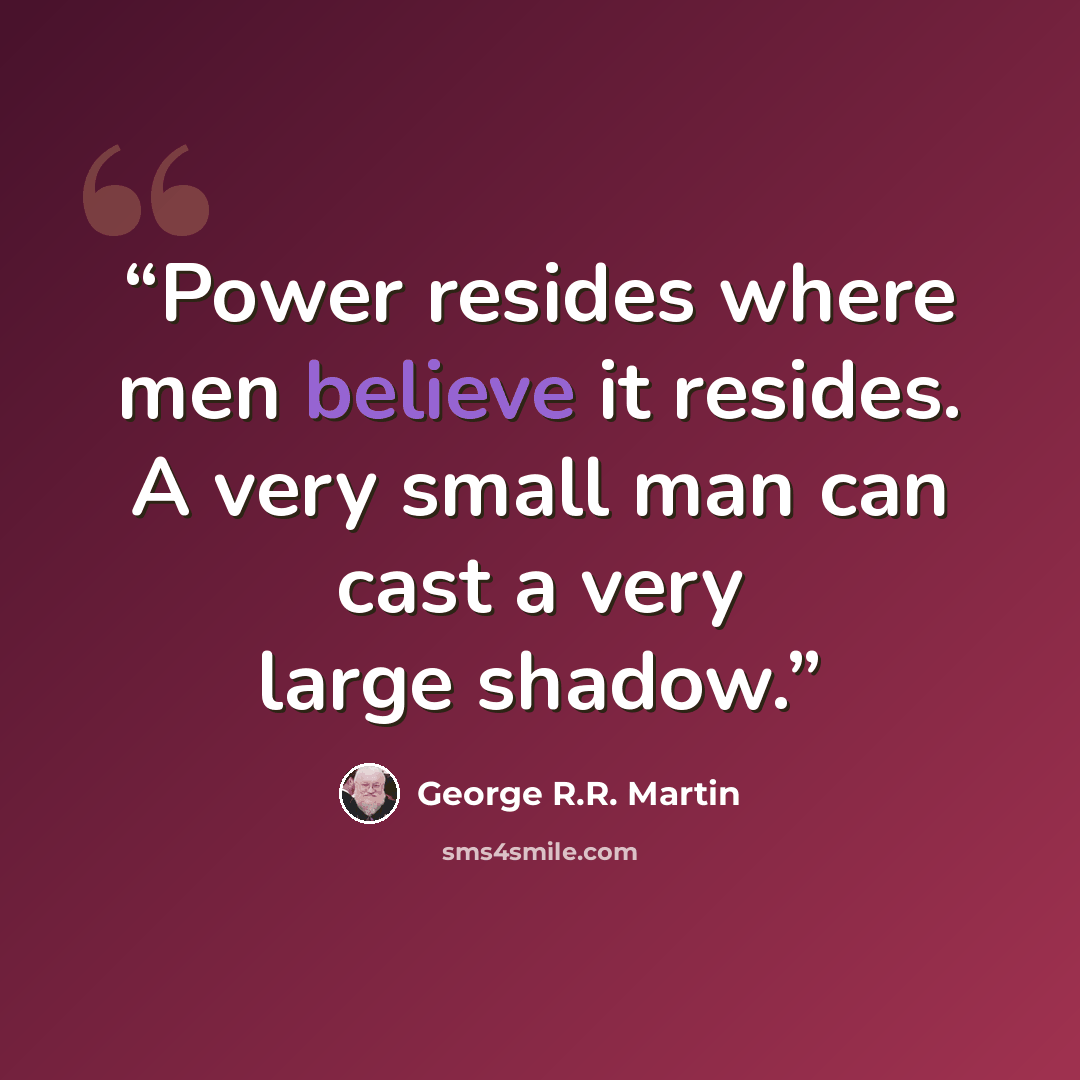 “Power resides where men believe it resides. A very small man can cast a very large shadow.” quote by George R.R. Martin
