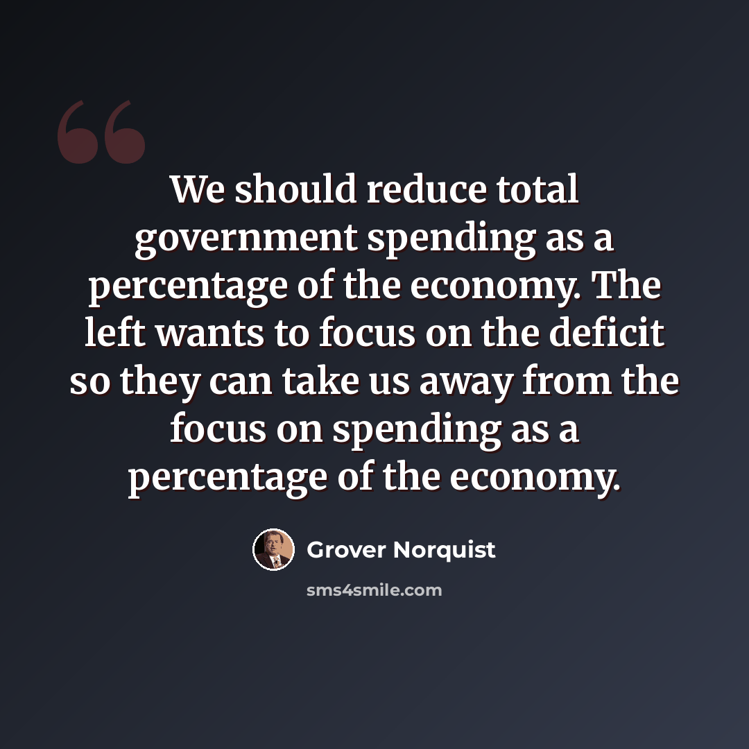 “We should reduce total government spending as a percentage of the economy. The left wants to focus on the deficit so they can take us away from the focus on spending as a percentage of the economy.” quote by Grover Norquist