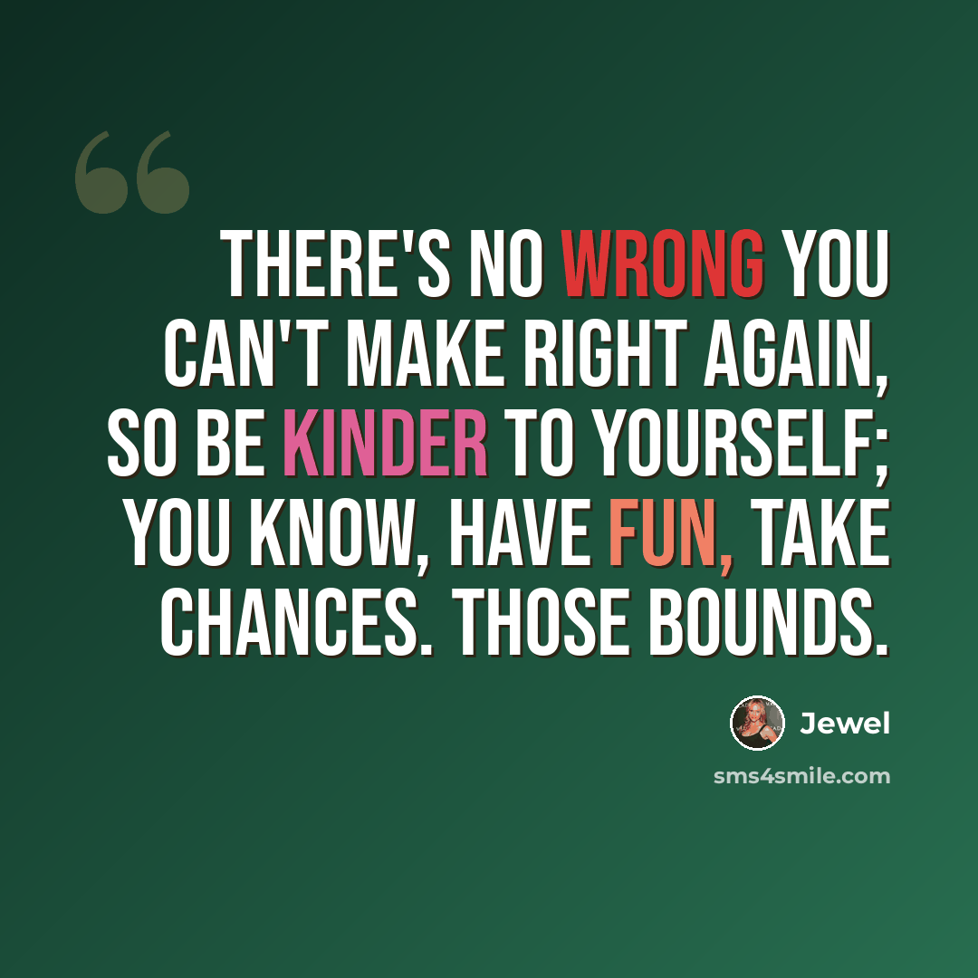“There's no wrong you can't make right again, so be kinder to yourself; you know, have fun, take chances. Those bounds.” quote by Jewel