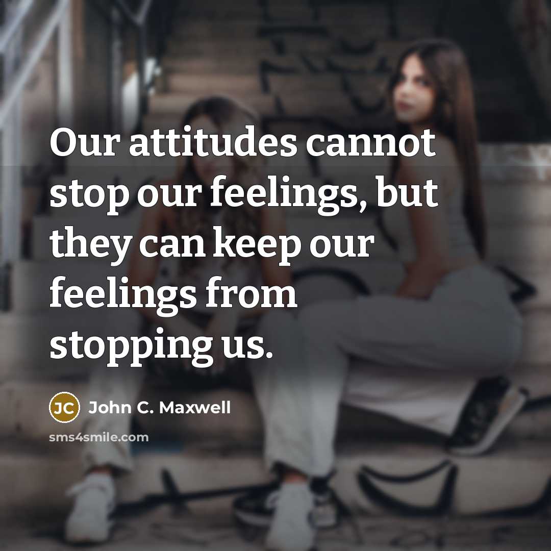 “Our attitudes cannot stop our feelings, but they can keep our feelings from stopping us.” quote by John C. Maxwell