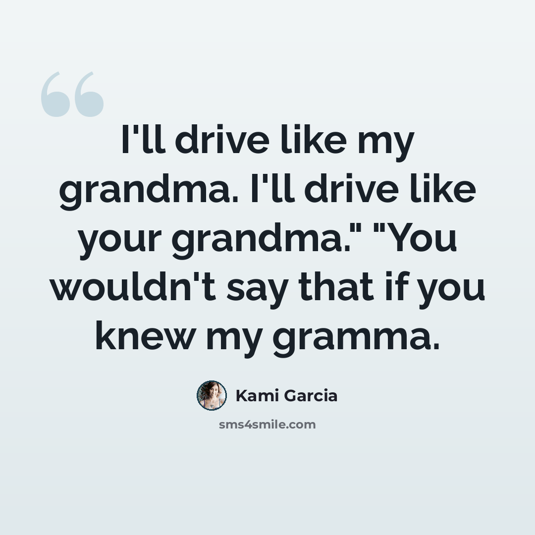 “I'll drive like my grandma. I'll drive like your grandma." "You wouldn't say that if you knew my gramma.” quote by Kami Garcia