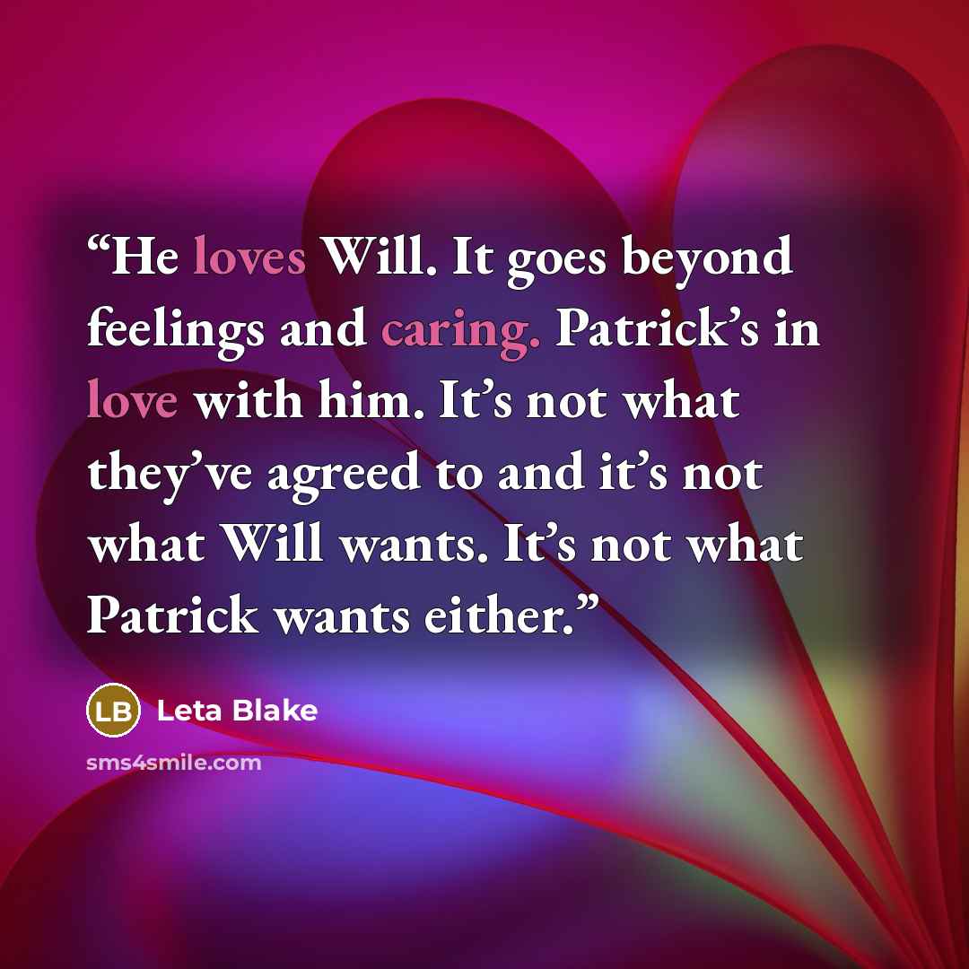 “He loves Will. It goes beyond feelings and caring. Patrick’s in love with him. It’s not what they’ve agreed to and it’s not what Will wants. It’s not what Patrick wants either.” quote by Leta Blake