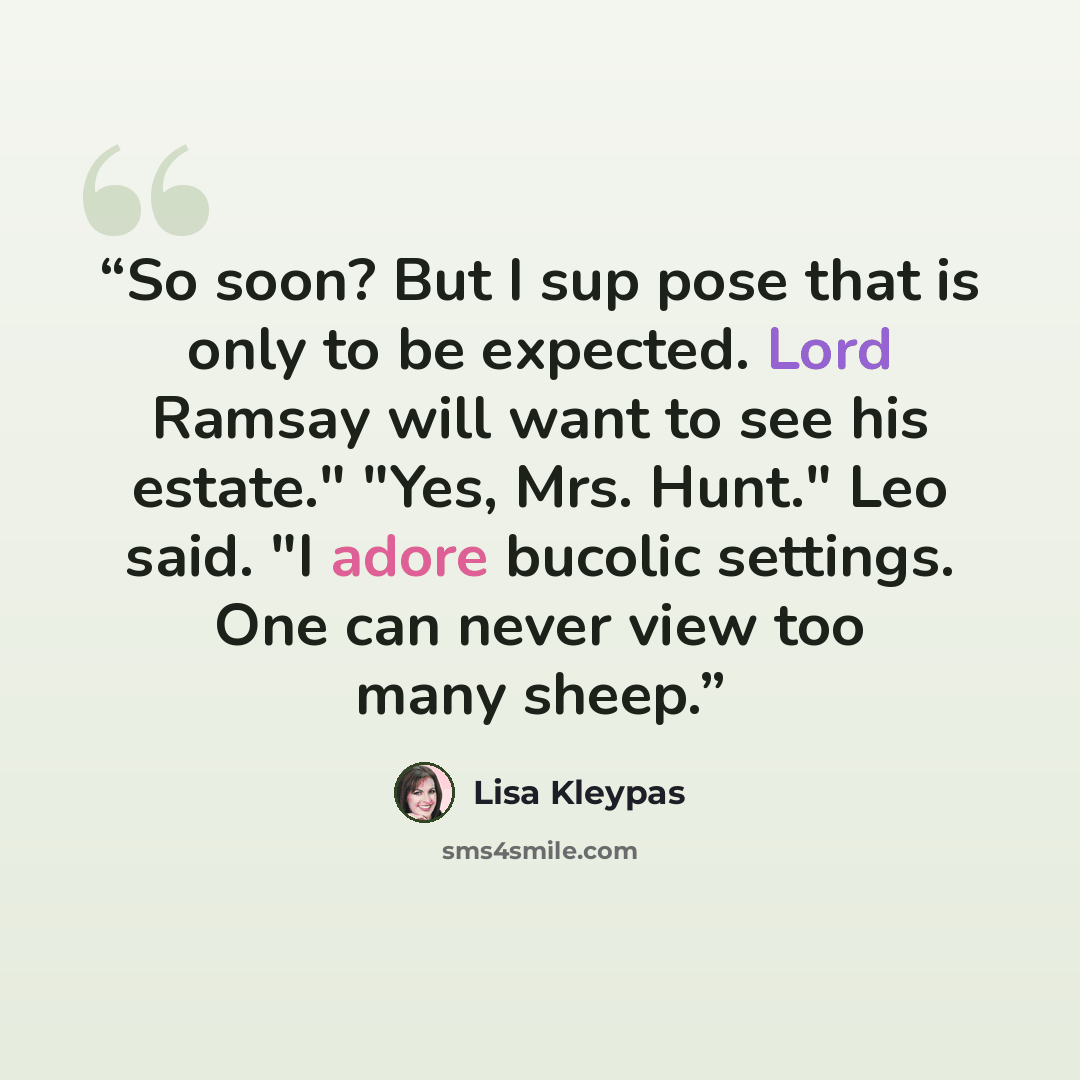 “So soon? But I sup pose that is only to be expected. Lord Ramsay will want to see his estate." "Yes, Mrs. Hunt." Leo said. "I adore bucolic settings. One can never view too many sheep.” quote by Lisa Kleypas