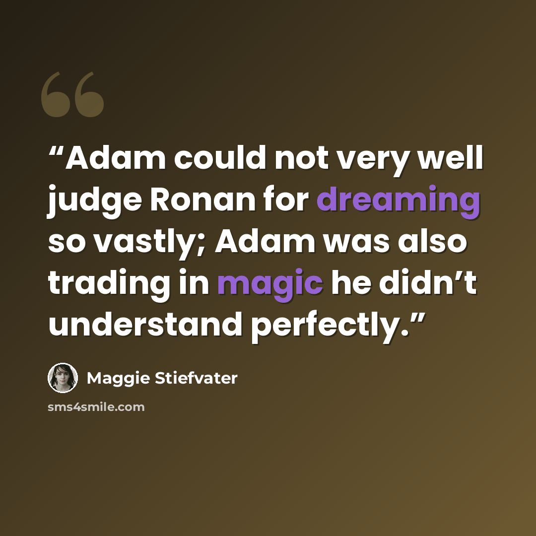“Adam could not very well judge Ronan for dreaming so vastly; Adam was also trading in magic he didn’t understand perfectly.” quote by Maggie Stiefvater