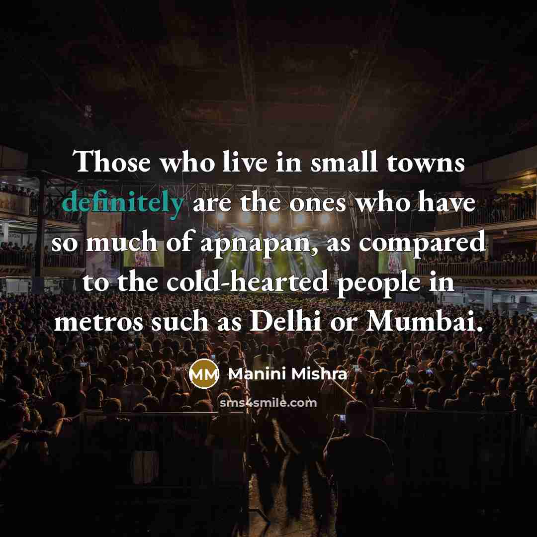 “Those who live in small towns definitely are the ones who have so much of apnapan, as compared to the cold-hearted people in metros such as Delhi or Mumbai.” quote by Manini Mishra