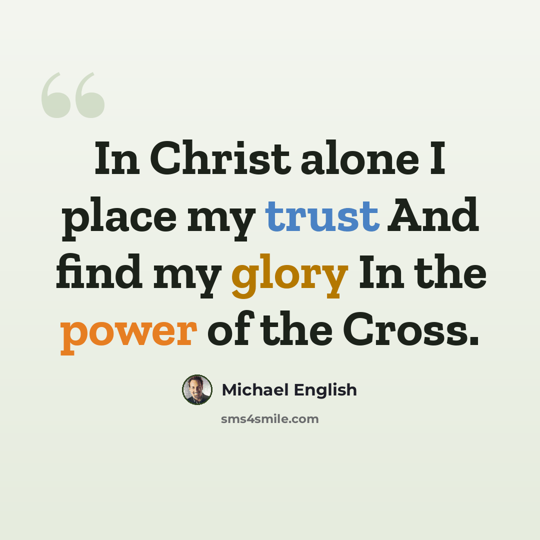 “In Christ alone I place my trust And find my glory In the power of the Cross.” quote by Michael English