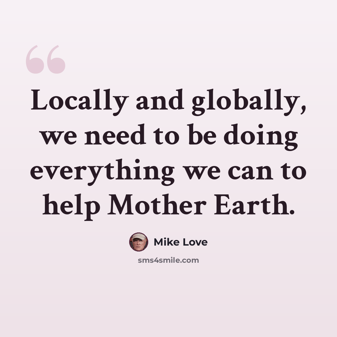 “Locally and globally, we need to be doing everything we can to help Mother Earth.” quote by Mike Love
