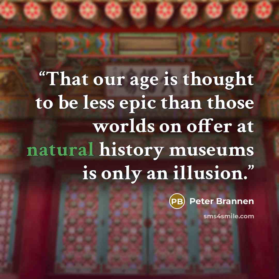 “That our age is thought to be less epic than those worlds on offer at natural history museums is only an illusion.” quote by Peter Brannen