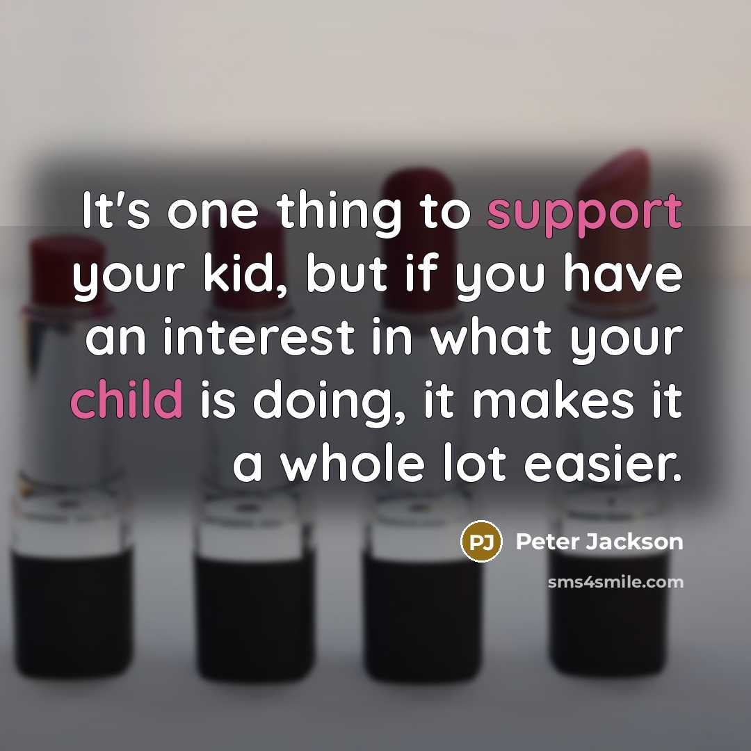 “It's one thing to support your kid, but if you have an interest in what your child is doing, it makes it a whole lot easier.” quote by Peter Jackson