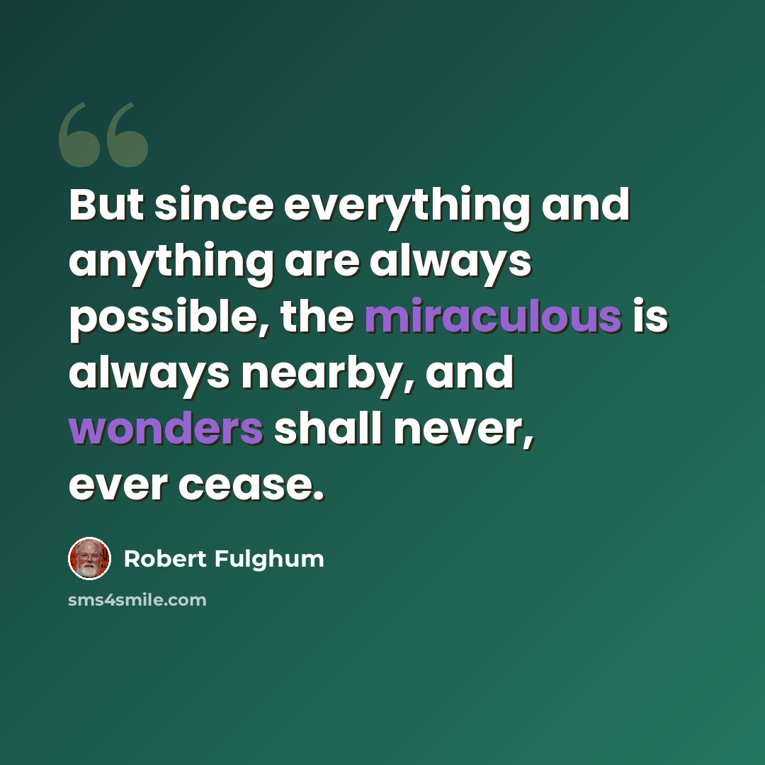 “But since everything and anything are always possible, the miraculous is always nearby, and wonders shall never, ever cease.” quote by Robert Fulghum